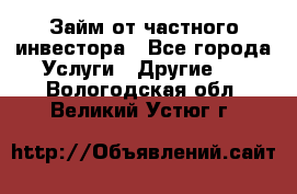 Займ от частного инвестора - Все города Услуги » Другие   . Вологодская обл.,Великий Устюг г.